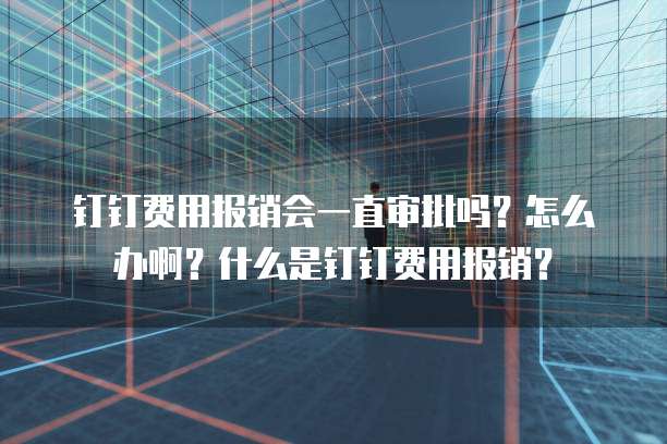 钉钉费用报销会一直审批吗？怎么办啊？什么是钉钉费用报销？