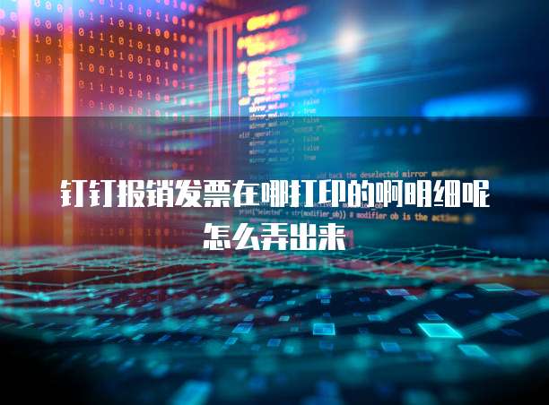 钉钉报销发票在哪打印的啊明细呢怎么弄出来