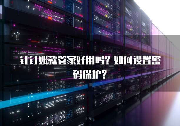 钉钉账款管家好用吗？如何设置密码保护？