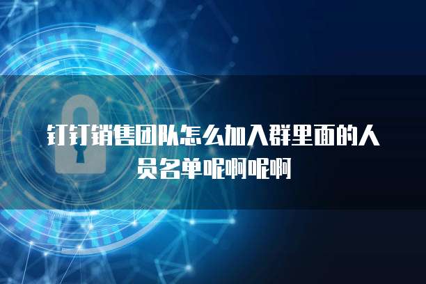 钉钉销售团队怎么加入群里面的人员名单呢啊呢啊