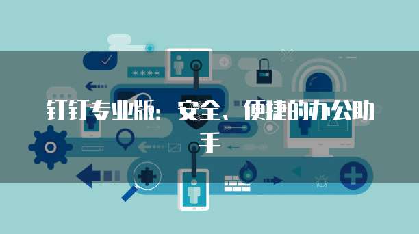 钉钉专业版:安全、便捷的办公助手