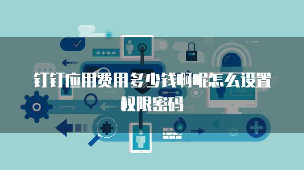 钉钉应用费用多少钱啊呢怎么设置权限密码