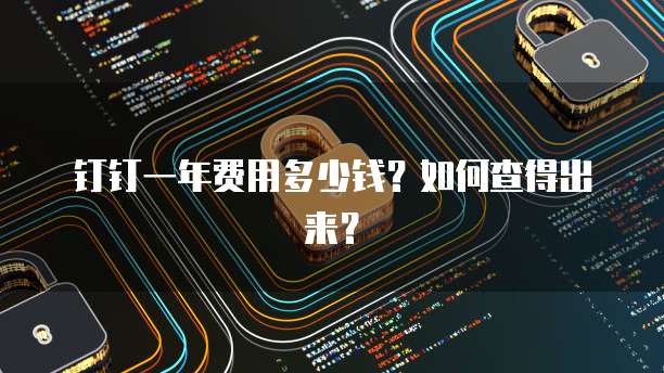 钉钉一年费用多少钱?如何查得出来?
