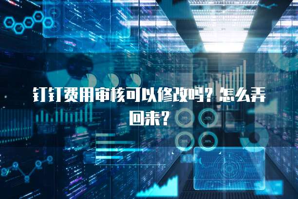 钉钉费用审核可以修改吗?怎么弄回来?