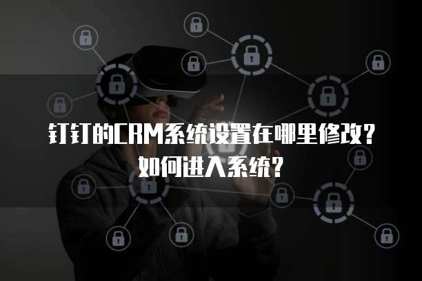 钉钉的CRM系统设置在哪里修改?如何进入系统?