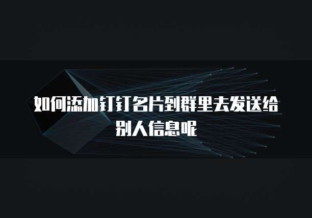 如何添加钉钉名片到群里去发送给别人信息呢