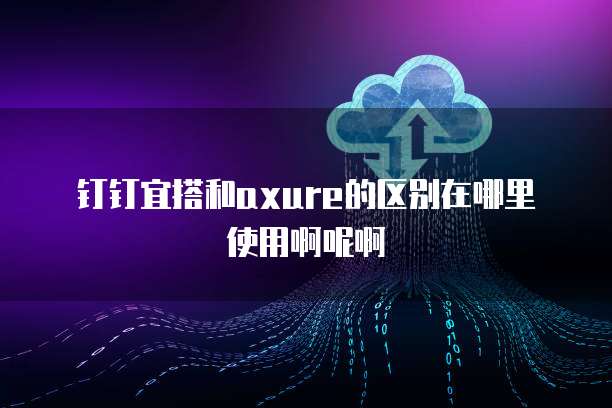 钉钉宜搭和axure的区别在哪里使用啊呢啊