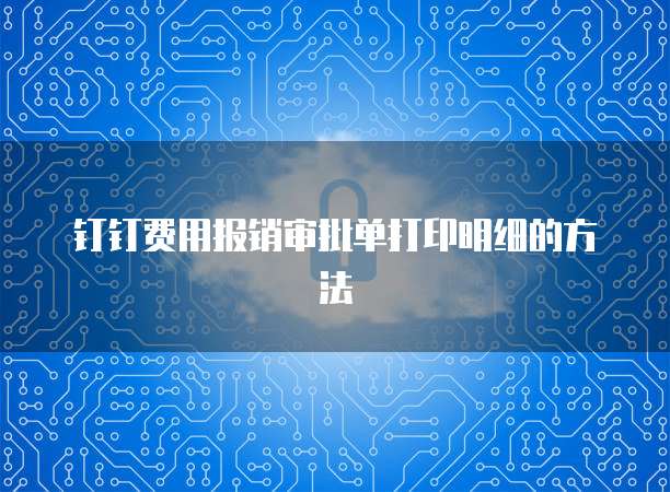 钉钉费用报销审批单打印明细的方法