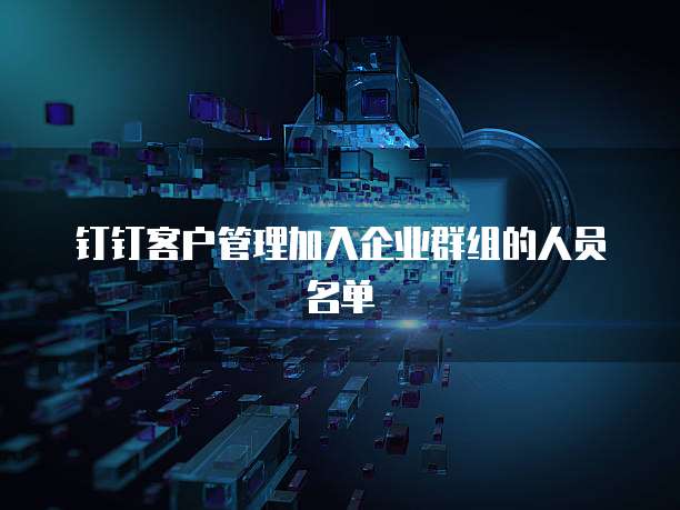 钉钉客户管理加入企业群组的人员名单