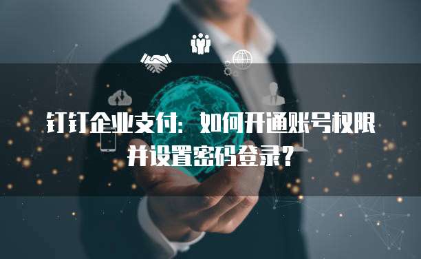 钉钉企业支付:如何开通账号权限并设置密码登录?