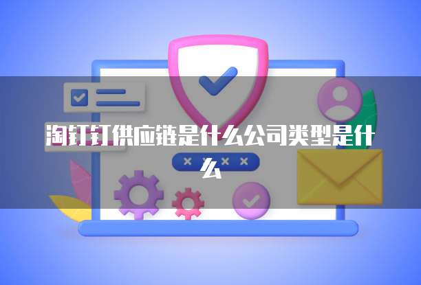 淘钉钉供应链是什么公司类型是什么