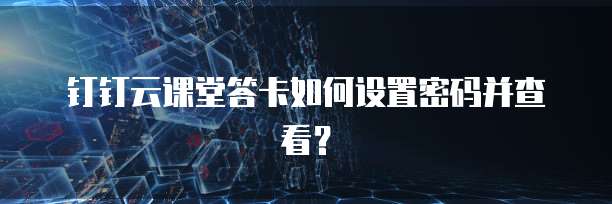 钉钉云课堂答卡如何设置密码并查看?