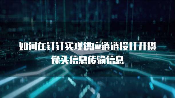 如何在钉钉实现供应链链接打开摄像头信息传输信息