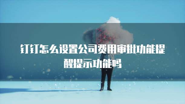 钉钉怎么设置公司费用审批功能提醒提示功能吗