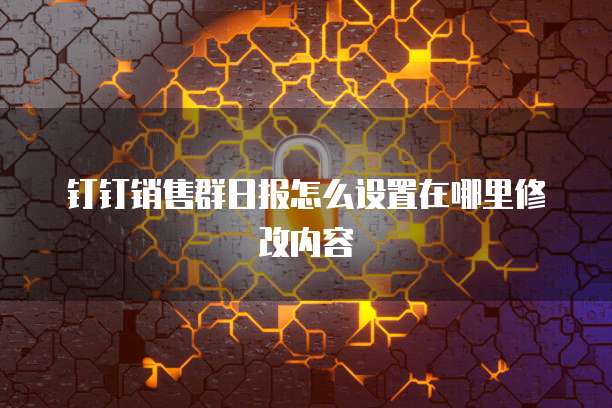 钉钉销售群日报怎么设置在哪里修改内容