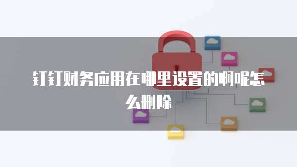 钉钉财务应用在哪里设置的啊呢怎么删除