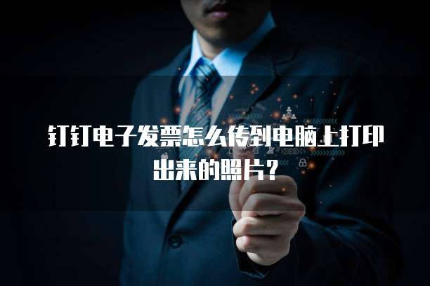 钉钉电子发票怎么传到电脑上打印出来的照片?