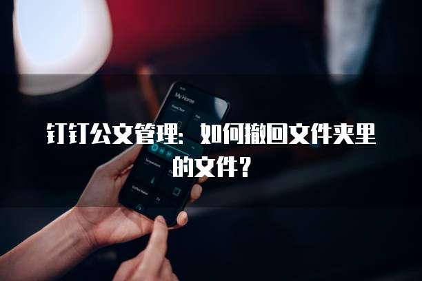 钉钉公文管理:如何撤回文件夹里的文件?