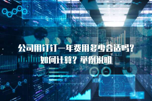 公司用钉钉一年费用多少合适吗?如何计算?举例说明