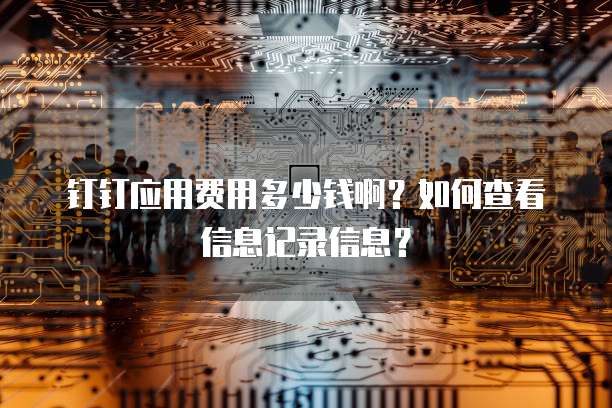 钉钉应用费用多少钱啊?如何查看信息记录信息?