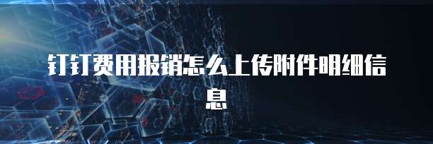 钉钉费用报销怎么上传附件明细信息