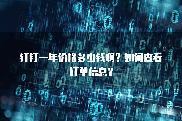 钉钉一年价格多少钱啊?如何查看订单信息?