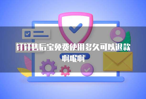 钉钉售后宝免费使用多久可以退款啊呢啊