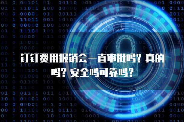 钉钉费用报销会一直审批吗?真的吗?安全吗可靠吗?
