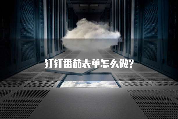 钉钉番茄表单怎么做?