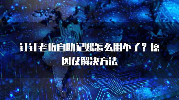 钉钉老板自助记账怎么用不了?原因及解决方法