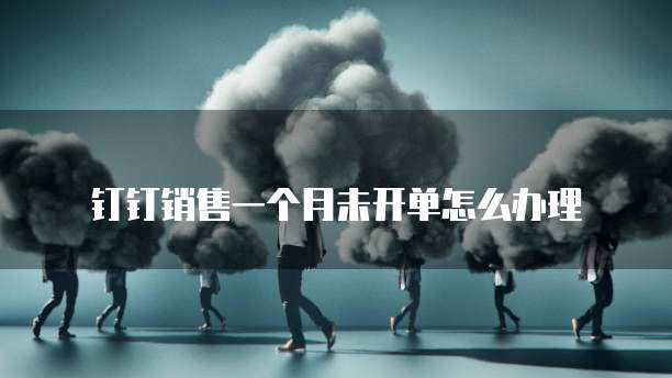 钉钉销售一个月未开单怎么办理