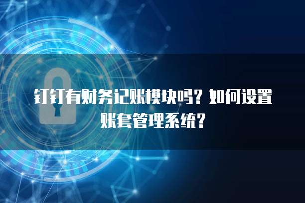 钉钉有财务记账模块吗?如何设置账套管理系统?