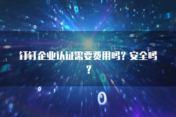 钉钉企业认证需要费用吗？安全吗？