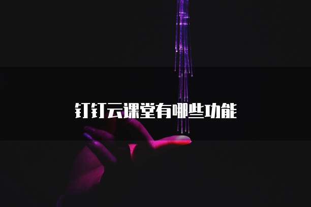 钉钉云课堂有哪些功能