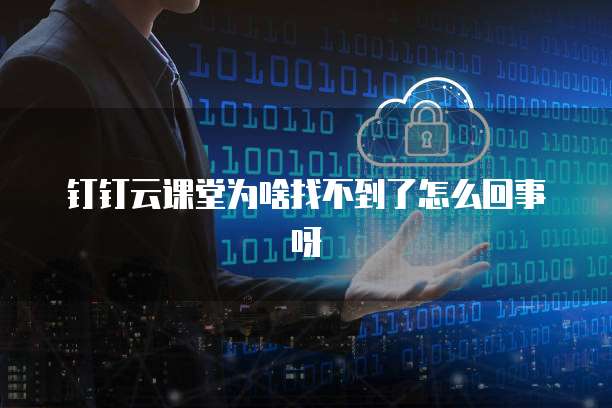 钉钉云课堂为啥找不到了怎么回事呀