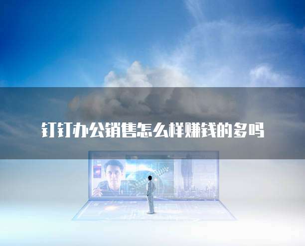 钉钉办公销售怎么样赚钱的多吗