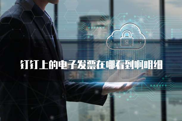 钉钉上的电子发票在哪看到啊明细