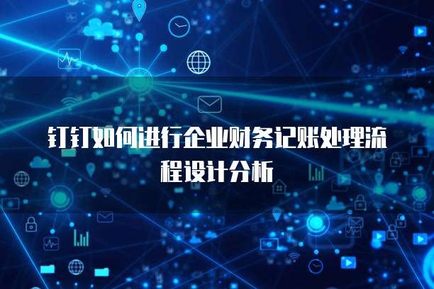 钉钉如何进行企业财务记账处理流程设计分析