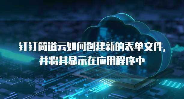 钉钉简道云如何创建新的表单文件,并将其显示在应用程序中