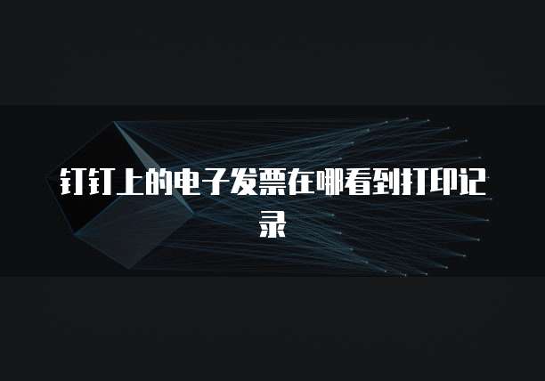 钉钉上的电子发票在哪看到打印记录