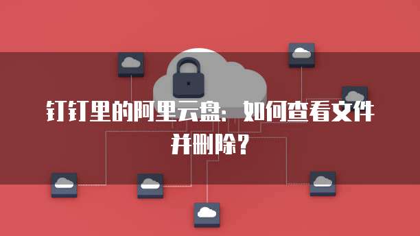 钉钉里的阿里云盘:如何查看文件并删除?