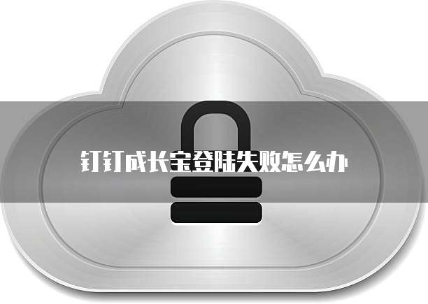钉钉成长宝登陆失败怎么办