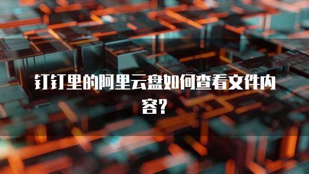 钉钉里的阿里云盘如何查看文件内容?