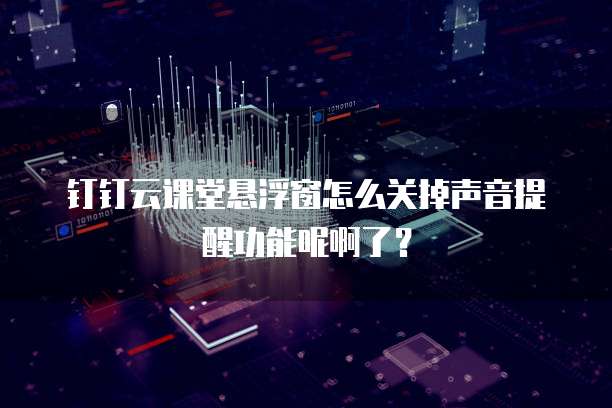 钉钉云课堂悬浮窗怎么关掉声音提醒功能呢啊了?