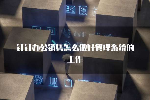 钉钉办公销售怎么做好管理系统的工作
