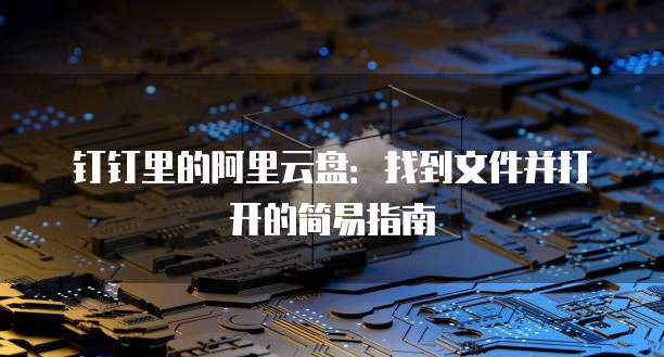 钉钉里的阿里云盘:找到文件并打开的简易指南