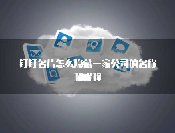 钉钉名片怎么隐藏一家公司的名称和昵称