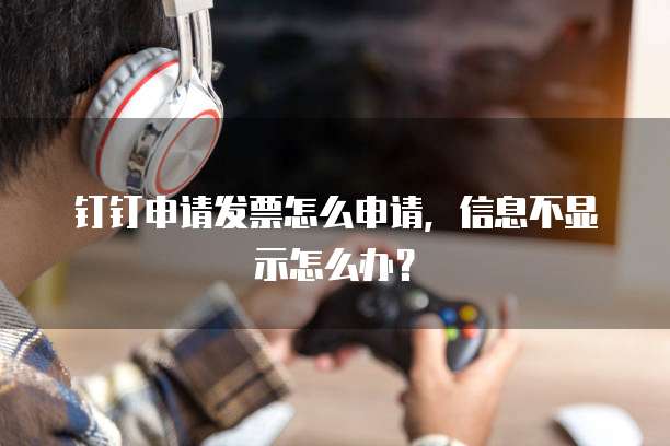 钉钉申请发票怎么申请,信息不显示怎么办?