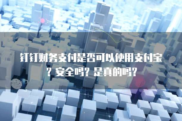 钉钉财务支付是否可以使用支付宝?安全吗?是真的吗?