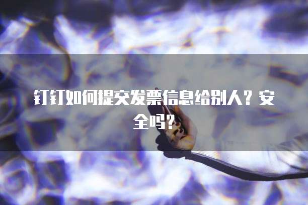 钉钉如何提交发票信息给别人？安全吗？